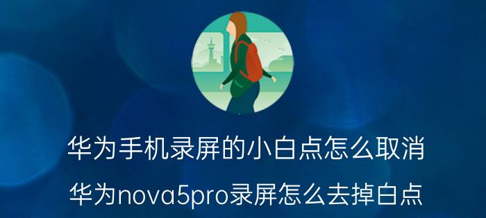 华为手机录屏的小白点怎么取消 华为nova5pro录屏怎么去掉白点？